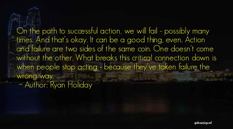 Ryan Holiday Quotes: On The Path To Successful Action, We Will Fail - Possibly Many Times. And That's Okay. It Can Be A