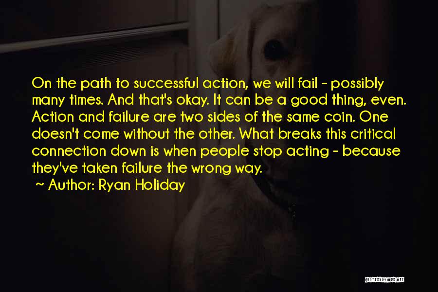 Ryan Holiday Quotes: On The Path To Successful Action, We Will Fail - Possibly Many Times. And That's Okay. It Can Be A