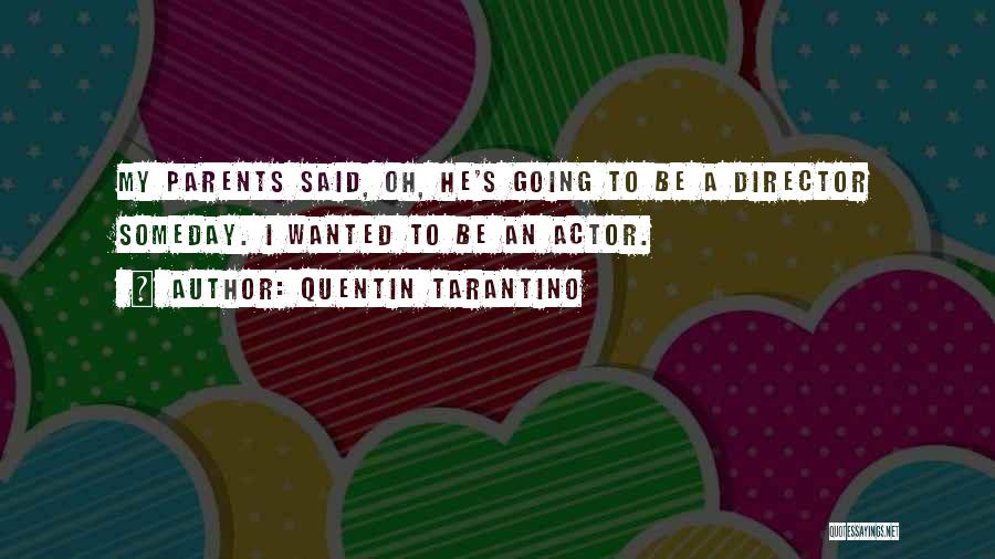 Quentin Tarantino Quotes: My Parents Said, Oh, He's Going To Be A Director Someday. I Wanted To Be An Actor.