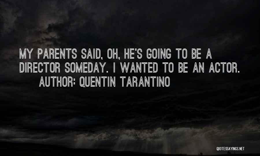 Quentin Tarantino Quotes: My Parents Said, Oh, He's Going To Be A Director Someday. I Wanted To Be An Actor.