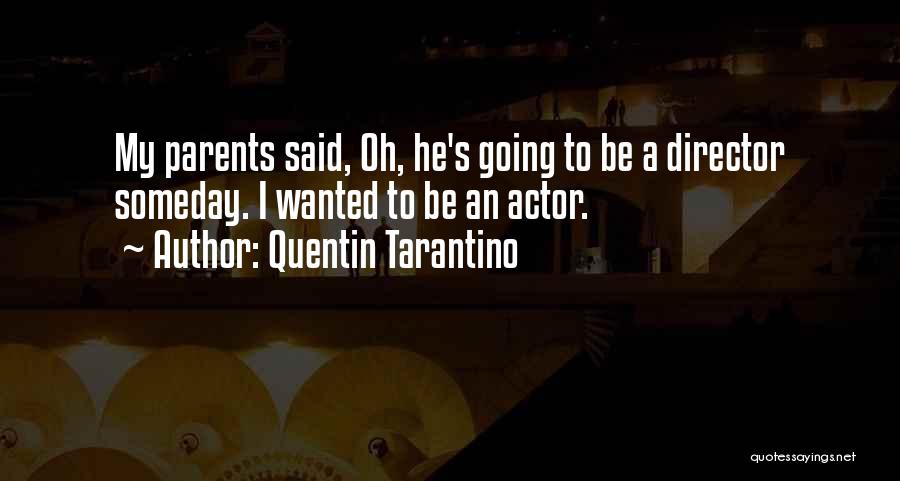 Quentin Tarantino Quotes: My Parents Said, Oh, He's Going To Be A Director Someday. I Wanted To Be An Actor.