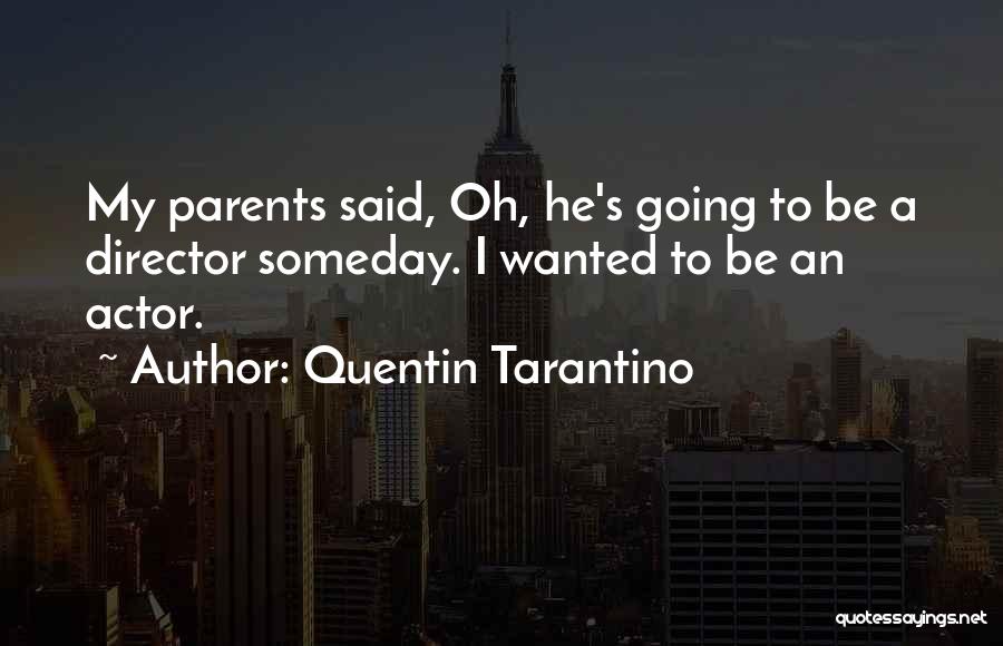 Quentin Tarantino Quotes: My Parents Said, Oh, He's Going To Be A Director Someday. I Wanted To Be An Actor.