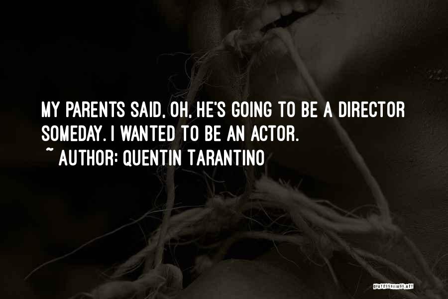 Quentin Tarantino Quotes: My Parents Said, Oh, He's Going To Be A Director Someday. I Wanted To Be An Actor.