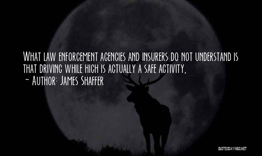 James Shaffer Quotes: What Law Enforcement Agencies And Insurers Do Not Understand Is That Driving While High Is Actually A Safe Activity,