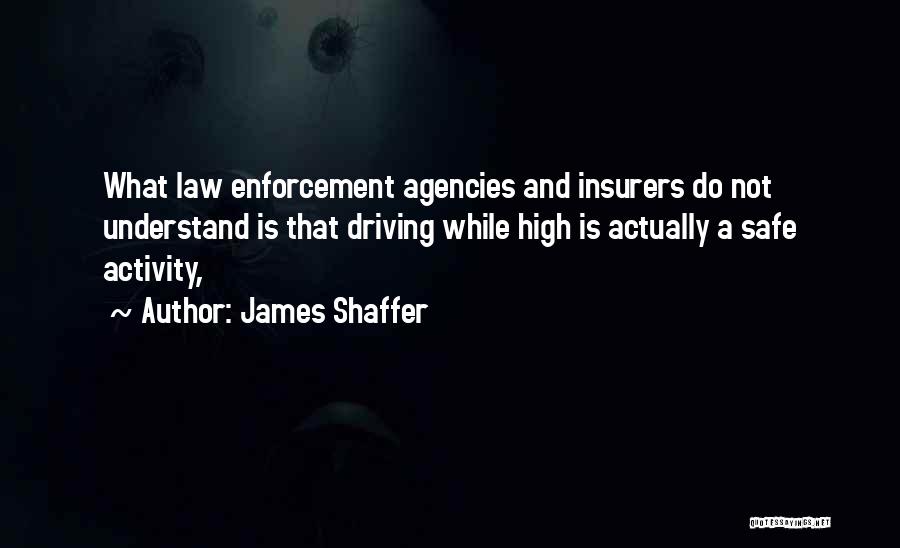 James Shaffer Quotes: What Law Enforcement Agencies And Insurers Do Not Understand Is That Driving While High Is Actually A Safe Activity,