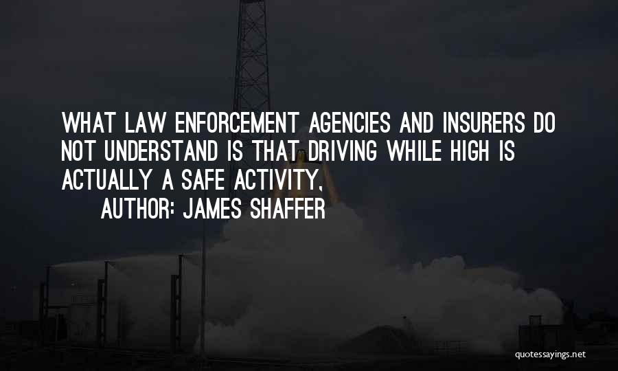 James Shaffer Quotes: What Law Enforcement Agencies And Insurers Do Not Understand Is That Driving While High Is Actually A Safe Activity,