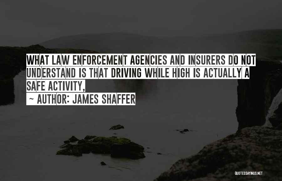 James Shaffer Quotes: What Law Enforcement Agencies And Insurers Do Not Understand Is That Driving While High Is Actually A Safe Activity,