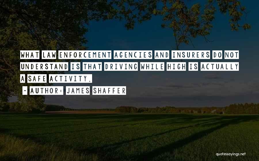 James Shaffer Quotes: What Law Enforcement Agencies And Insurers Do Not Understand Is That Driving While High Is Actually A Safe Activity,