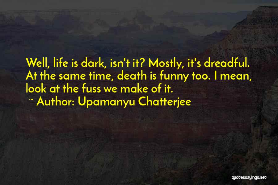 Upamanyu Chatterjee Quotes: Well, Life Is Dark, Isn't It? Mostly, It's Dreadful. At The Same Time, Death Is Funny Too. I Mean, Look