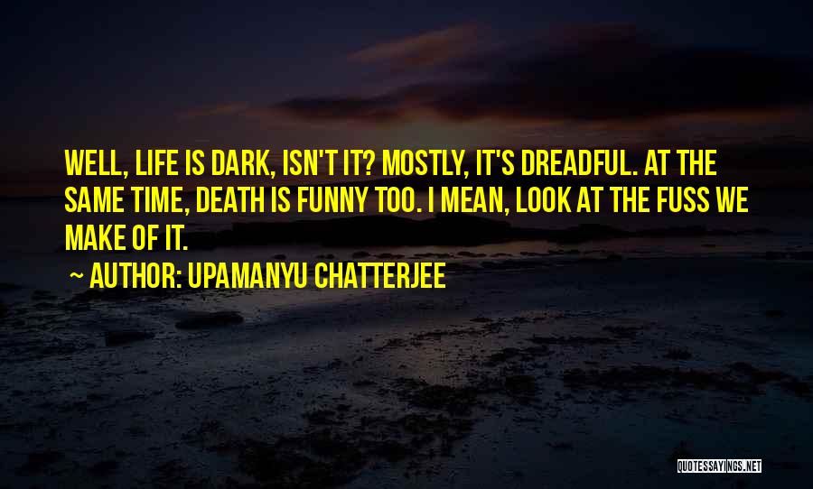 Upamanyu Chatterjee Quotes: Well, Life Is Dark, Isn't It? Mostly, It's Dreadful. At The Same Time, Death Is Funny Too. I Mean, Look