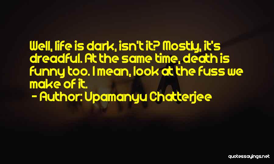 Upamanyu Chatterjee Quotes: Well, Life Is Dark, Isn't It? Mostly, It's Dreadful. At The Same Time, Death Is Funny Too. I Mean, Look