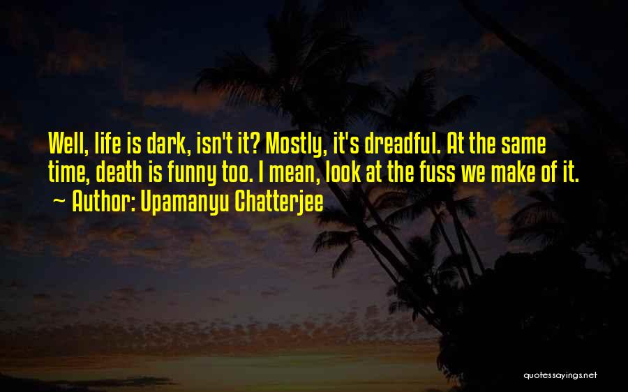 Upamanyu Chatterjee Quotes: Well, Life Is Dark, Isn't It? Mostly, It's Dreadful. At The Same Time, Death Is Funny Too. I Mean, Look