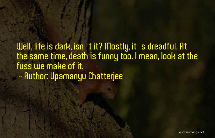 Upamanyu Chatterjee Quotes: Well, Life Is Dark, Isn't It? Mostly, It's Dreadful. At The Same Time, Death Is Funny Too. I Mean, Look