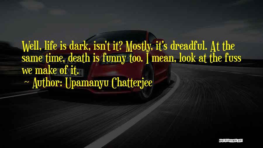 Upamanyu Chatterjee Quotes: Well, Life Is Dark, Isn't It? Mostly, It's Dreadful. At The Same Time, Death Is Funny Too. I Mean, Look