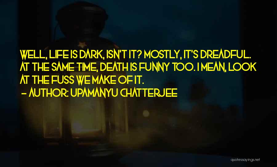 Upamanyu Chatterjee Quotes: Well, Life Is Dark, Isn't It? Mostly, It's Dreadful. At The Same Time, Death Is Funny Too. I Mean, Look