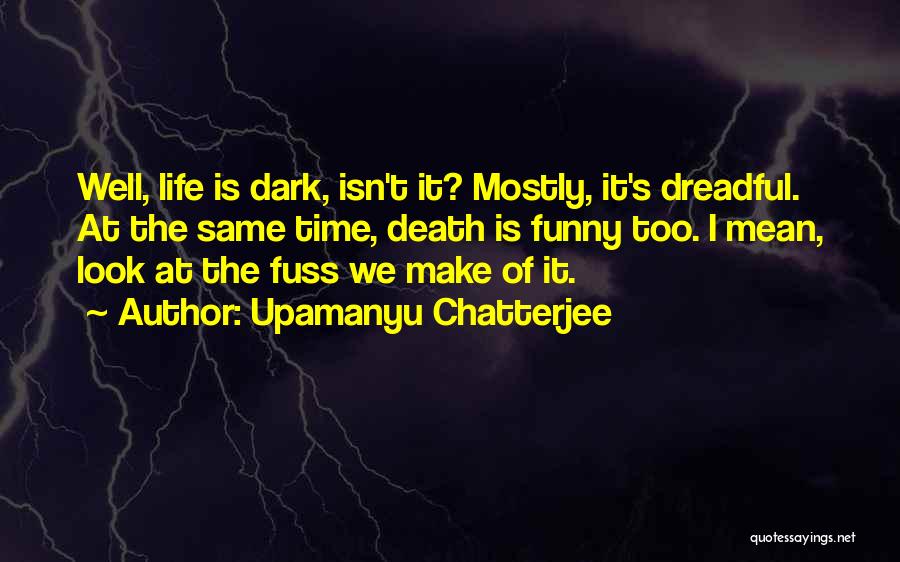 Upamanyu Chatterjee Quotes: Well, Life Is Dark, Isn't It? Mostly, It's Dreadful. At The Same Time, Death Is Funny Too. I Mean, Look
