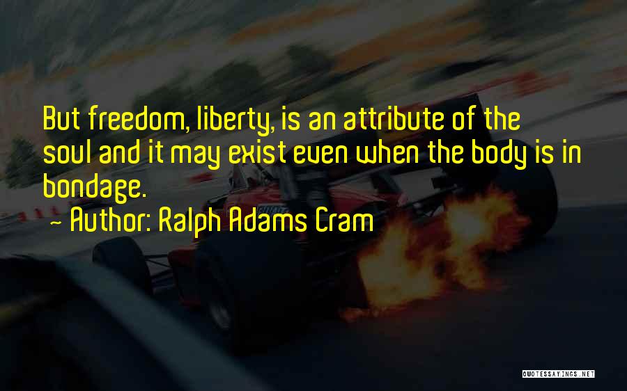 Ralph Adams Cram Quotes: But Freedom, Liberty, Is An Attribute Of The Soul And It May Exist Even When The Body Is In Bondage.