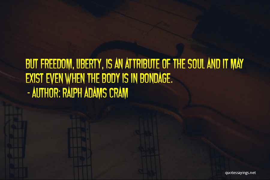 Ralph Adams Cram Quotes: But Freedom, Liberty, Is An Attribute Of The Soul And It May Exist Even When The Body Is In Bondage.