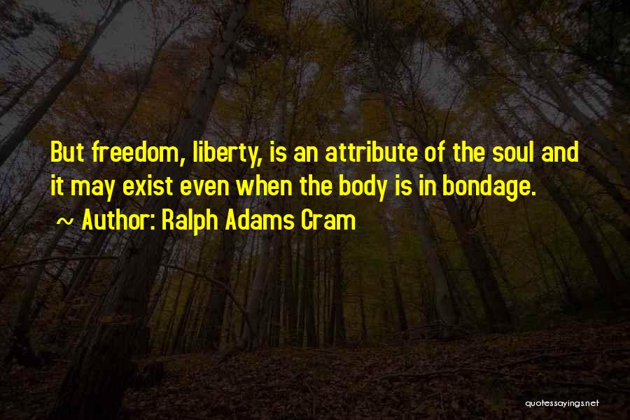 Ralph Adams Cram Quotes: But Freedom, Liberty, Is An Attribute Of The Soul And It May Exist Even When The Body Is In Bondage.