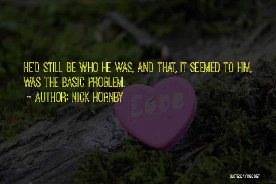 Nick Hornby Quotes: He'd Still Be Who He Was, And That, It Seemed To Him, Was The Basic Problem.