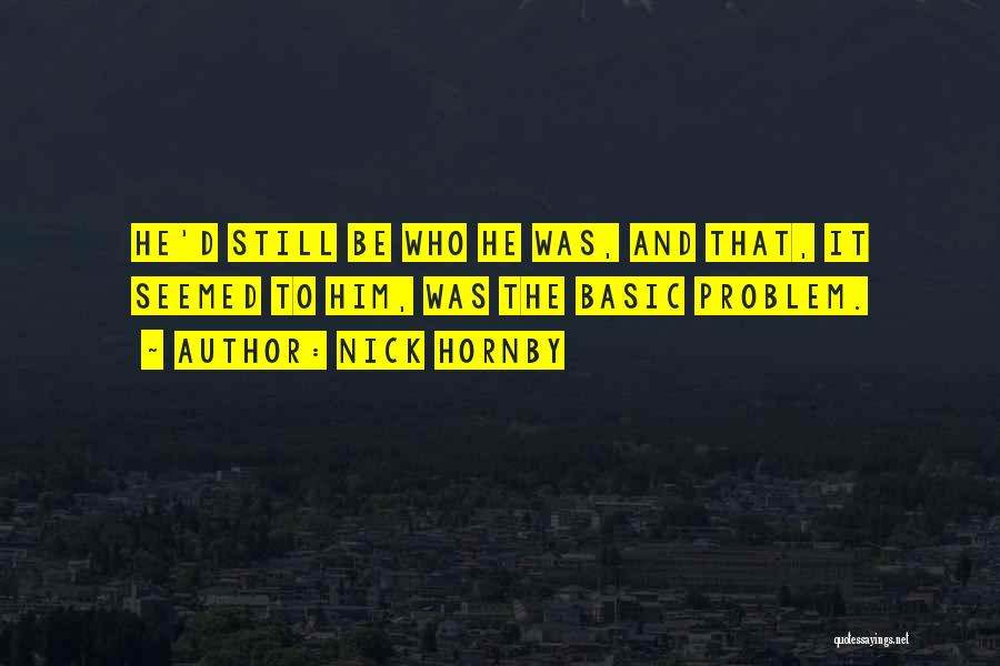 Nick Hornby Quotes: He'd Still Be Who He Was, And That, It Seemed To Him, Was The Basic Problem.