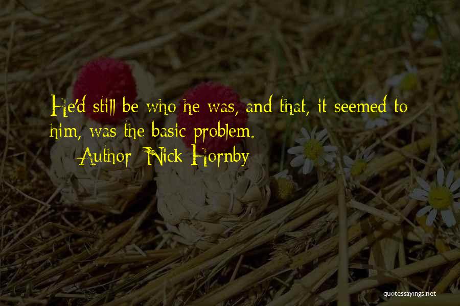 Nick Hornby Quotes: He'd Still Be Who He Was, And That, It Seemed To Him, Was The Basic Problem.
