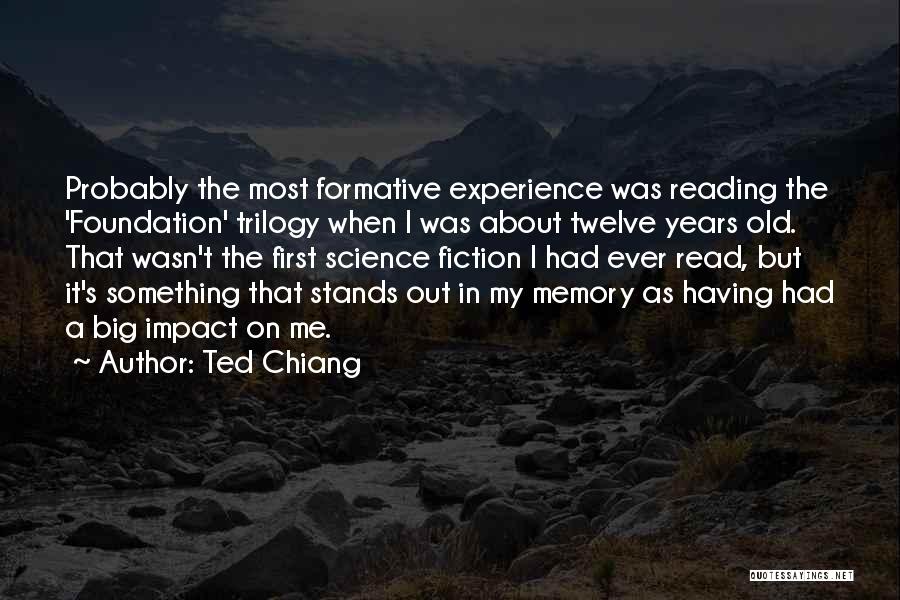 Ted Chiang Quotes: Probably The Most Formative Experience Was Reading The 'foundation' Trilogy When I Was About Twelve Years Old. That Wasn't The