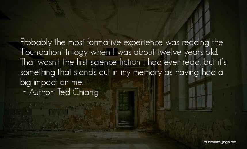 Ted Chiang Quotes: Probably The Most Formative Experience Was Reading The 'foundation' Trilogy When I Was About Twelve Years Old. That Wasn't The