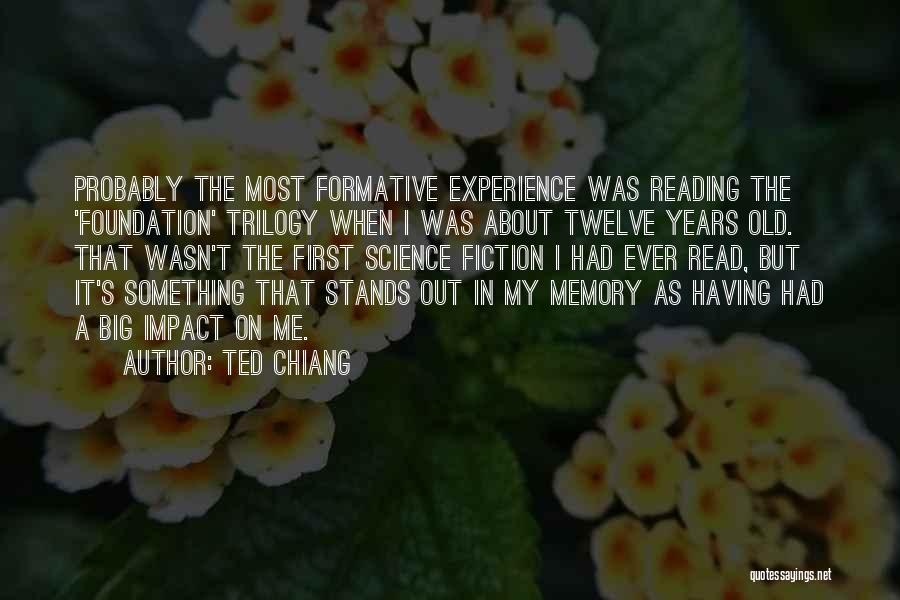 Ted Chiang Quotes: Probably The Most Formative Experience Was Reading The 'foundation' Trilogy When I Was About Twelve Years Old. That Wasn't The