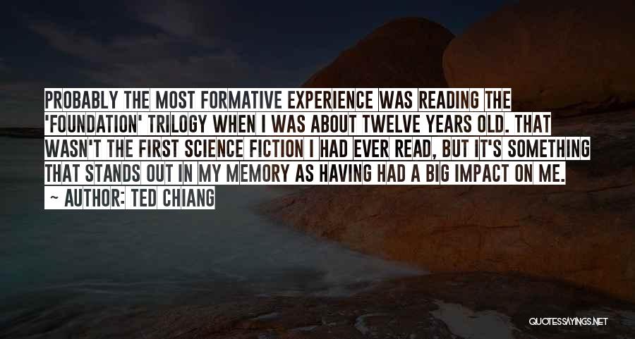 Ted Chiang Quotes: Probably The Most Formative Experience Was Reading The 'foundation' Trilogy When I Was About Twelve Years Old. That Wasn't The