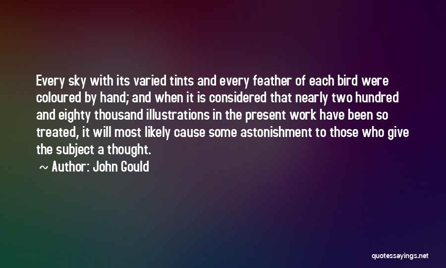 John Gould Quotes: Every Sky With Its Varied Tints And Every Feather Of Each Bird Were Coloured By Hand; And When It Is