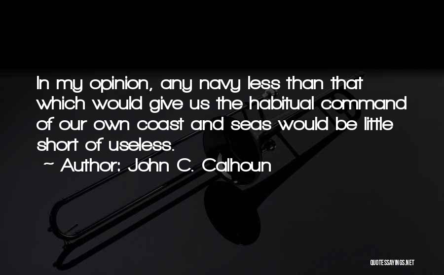 John C. Calhoun Quotes: In My Opinion, Any Navy Less Than That Which Would Give Us The Habitual Command Of Our Own Coast And