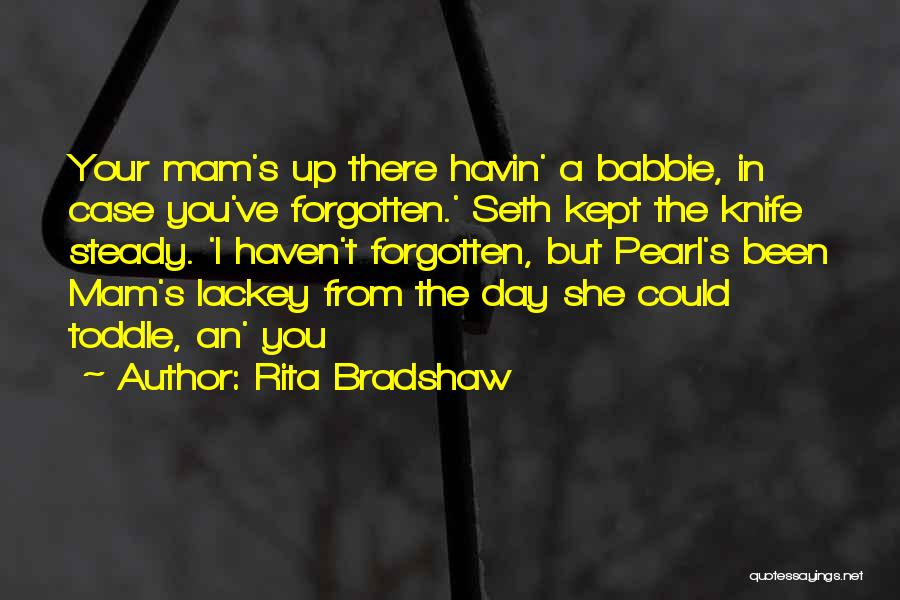 Rita Bradshaw Quotes: Your Mam's Up There Havin' A Babbie, In Case You've Forgotten.' Seth Kept The Knife Steady. 'i Haven't Forgotten, But
