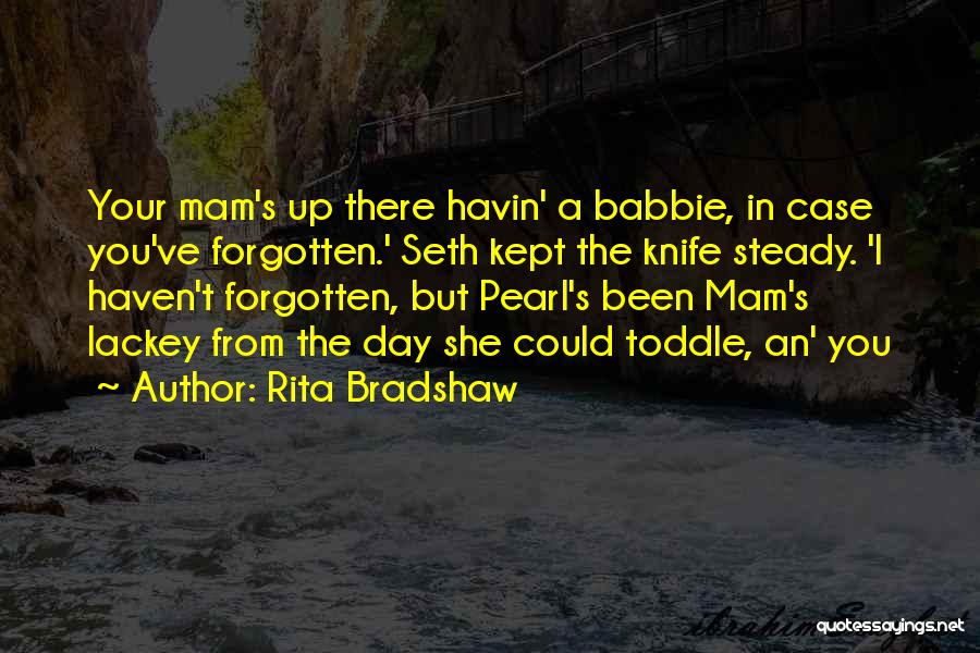 Rita Bradshaw Quotes: Your Mam's Up There Havin' A Babbie, In Case You've Forgotten.' Seth Kept The Knife Steady. 'i Haven't Forgotten, But