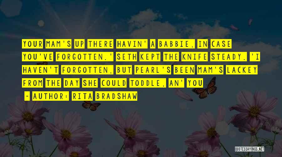 Rita Bradshaw Quotes: Your Mam's Up There Havin' A Babbie, In Case You've Forgotten.' Seth Kept The Knife Steady. 'i Haven't Forgotten, But