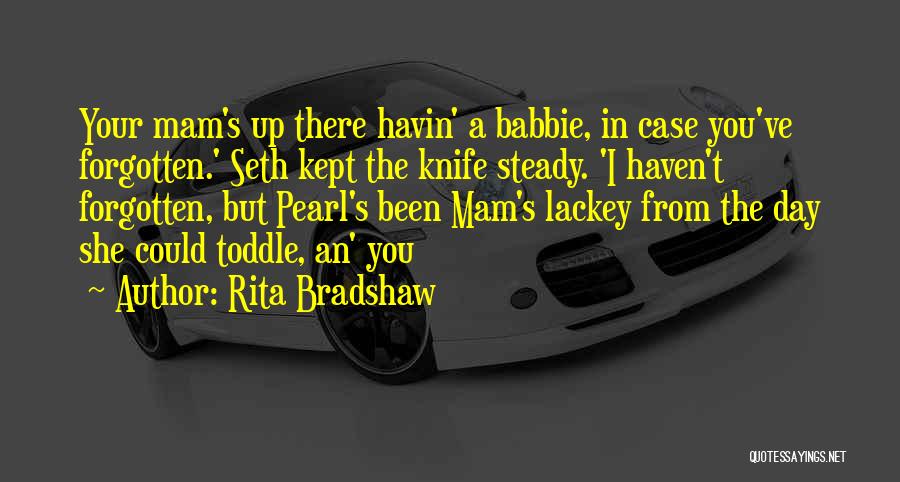 Rita Bradshaw Quotes: Your Mam's Up There Havin' A Babbie, In Case You've Forgotten.' Seth Kept The Knife Steady. 'i Haven't Forgotten, But