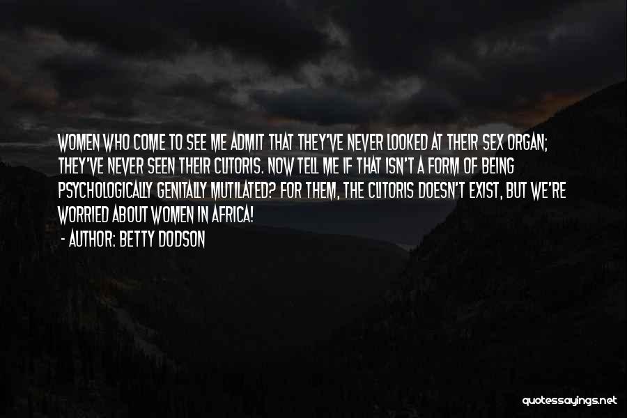 Betty Dodson Quotes: Women Who Come To See Me Admit That They've Never Looked At Their Sex Organ; They've Never Seen Their Clitoris.