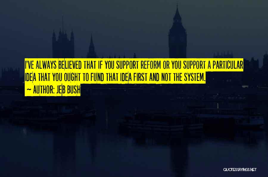 Jeb Bush Quotes: I've Always Believed That If You Support Reform Or You Support A Particular Idea That You Ought To Fund That