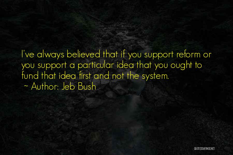 Jeb Bush Quotes: I've Always Believed That If You Support Reform Or You Support A Particular Idea That You Ought To Fund That