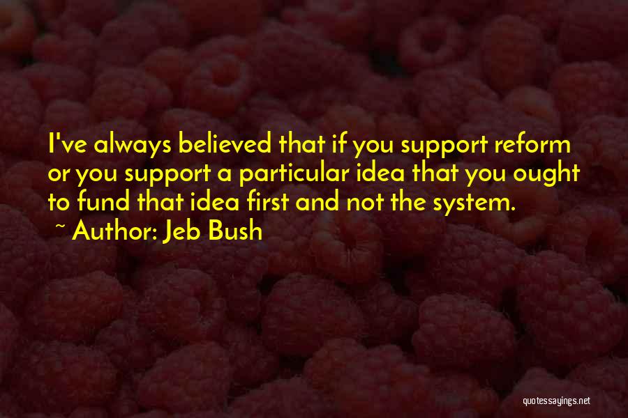 Jeb Bush Quotes: I've Always Believed That If You Support Reform Or You Support A Particular Idea That You Ought To Fund That