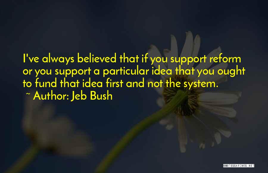 Jeb Bush Quotes: I've Always Believed That If You Support Reform Or You Support A Particular Idea That You Ought To Fund That