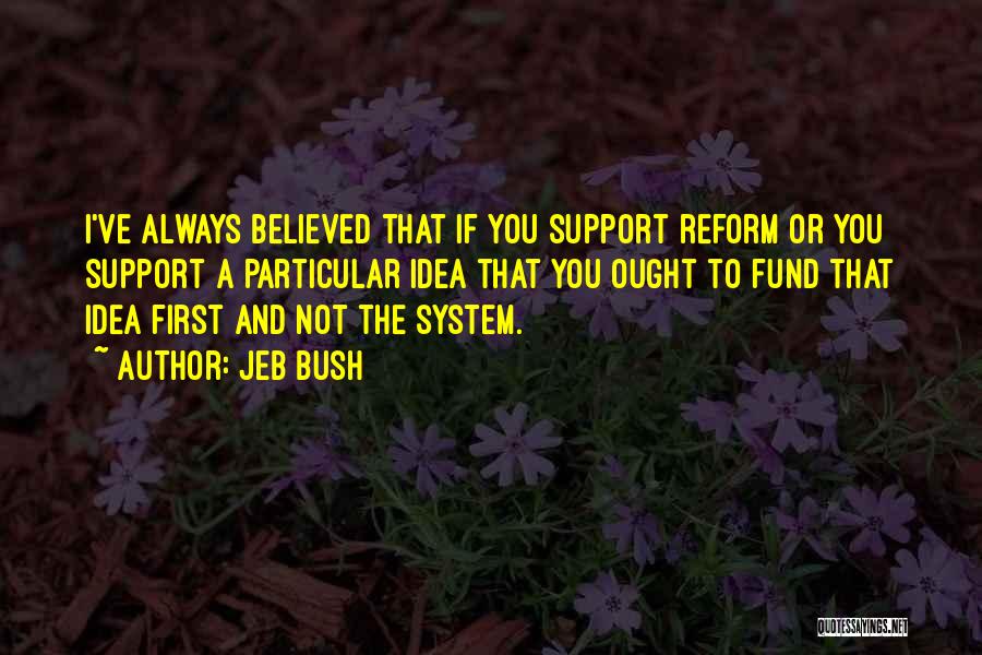 Jeb Bush Quotes: I've Always Believed That If You Support Reform Or You Support A Particular Idea That You Ought To Fund That