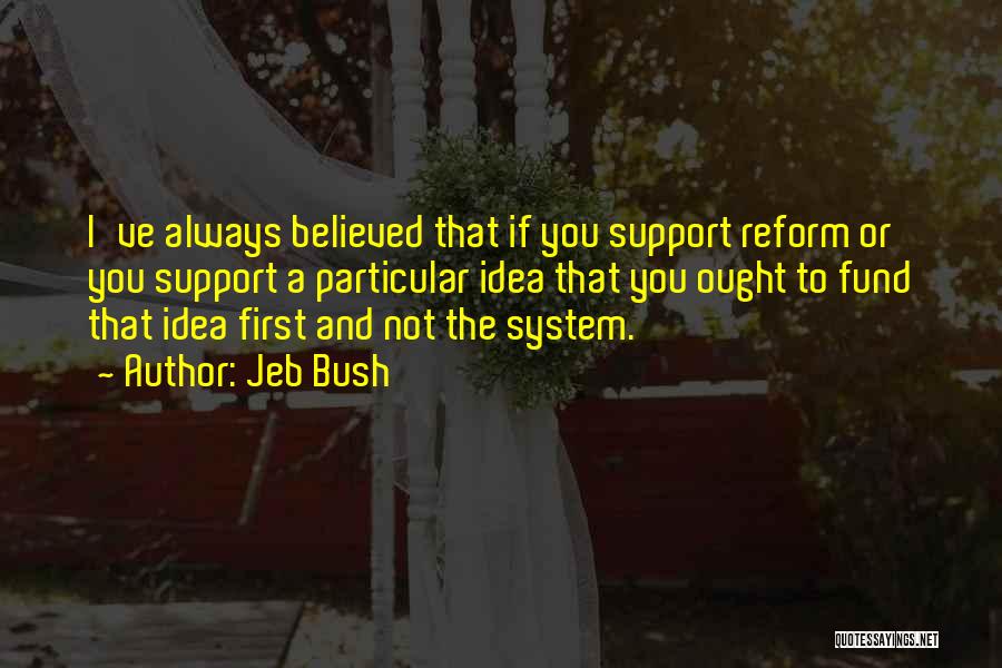 Jeb Bush Quotes: I've Always Believed That If You Support Reform Or You Support A Particular Idea That You Ought To Fund That