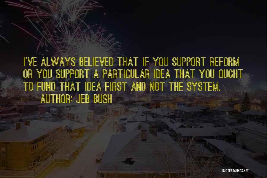 Jeb Bush Quotes: I've Always Believed That If You Support Reform Or You Support A Particular Idea That You Ought To Fund That