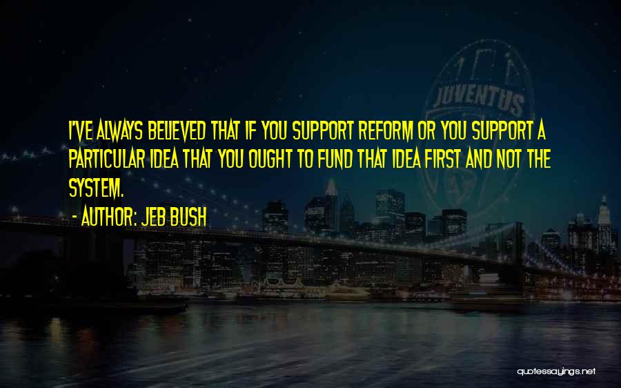 Jeb Bush Quotes: I've Always Believed That If You Support Reform Or You Support A Particular Idea That You Ought To Fund That