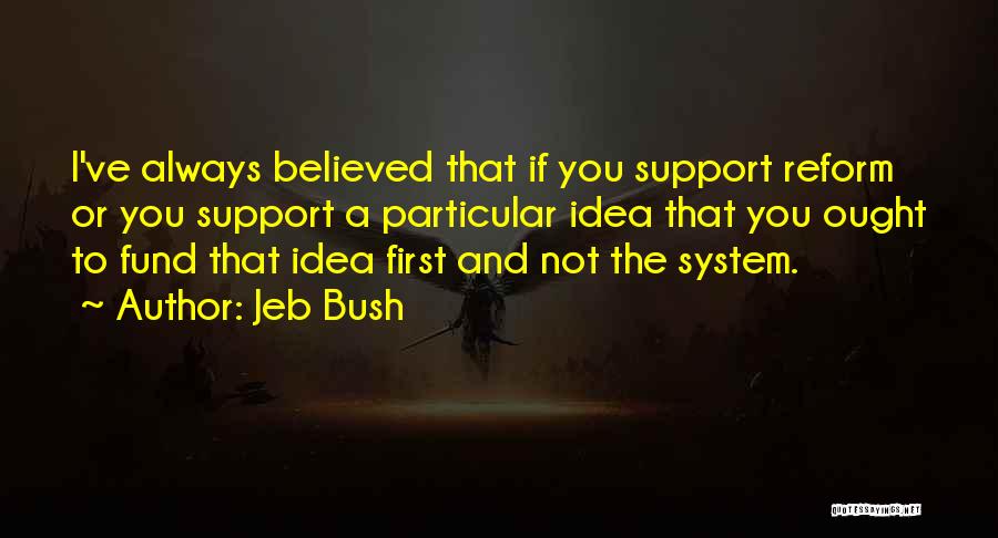 Jeb Bush Quotes: I've Always Believed That If You Support Reform Or You Support A Particular Idea That You Ought To Fund That