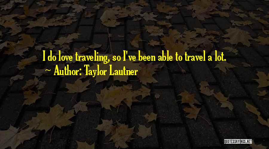 Taylor Lautner Quotes: I Do Love Traveling, So I've Been Able To Travel A Lot.
