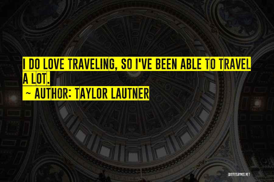 Taylor Lautner Quotes: I Do Love Traveling, So I've Been Able To Travel A Lot.
