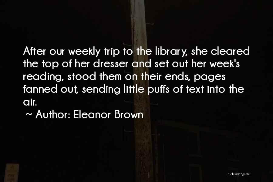 Eleanor Brown Quotes: After Our Weekly Trip To The Library, She Cleared The Top Of Her Dresser And Set Out Her Week's Reading,