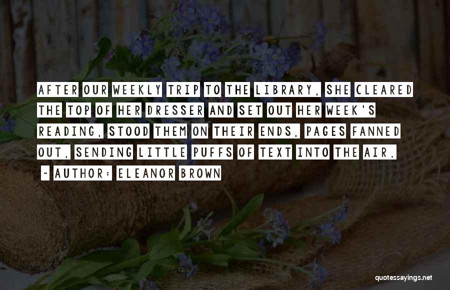 Eleanor Brown Quotes: After Our Weekly Trip To The Library, She Cleared The Top Of Her Dresser And Set Out Her Week's Reading,